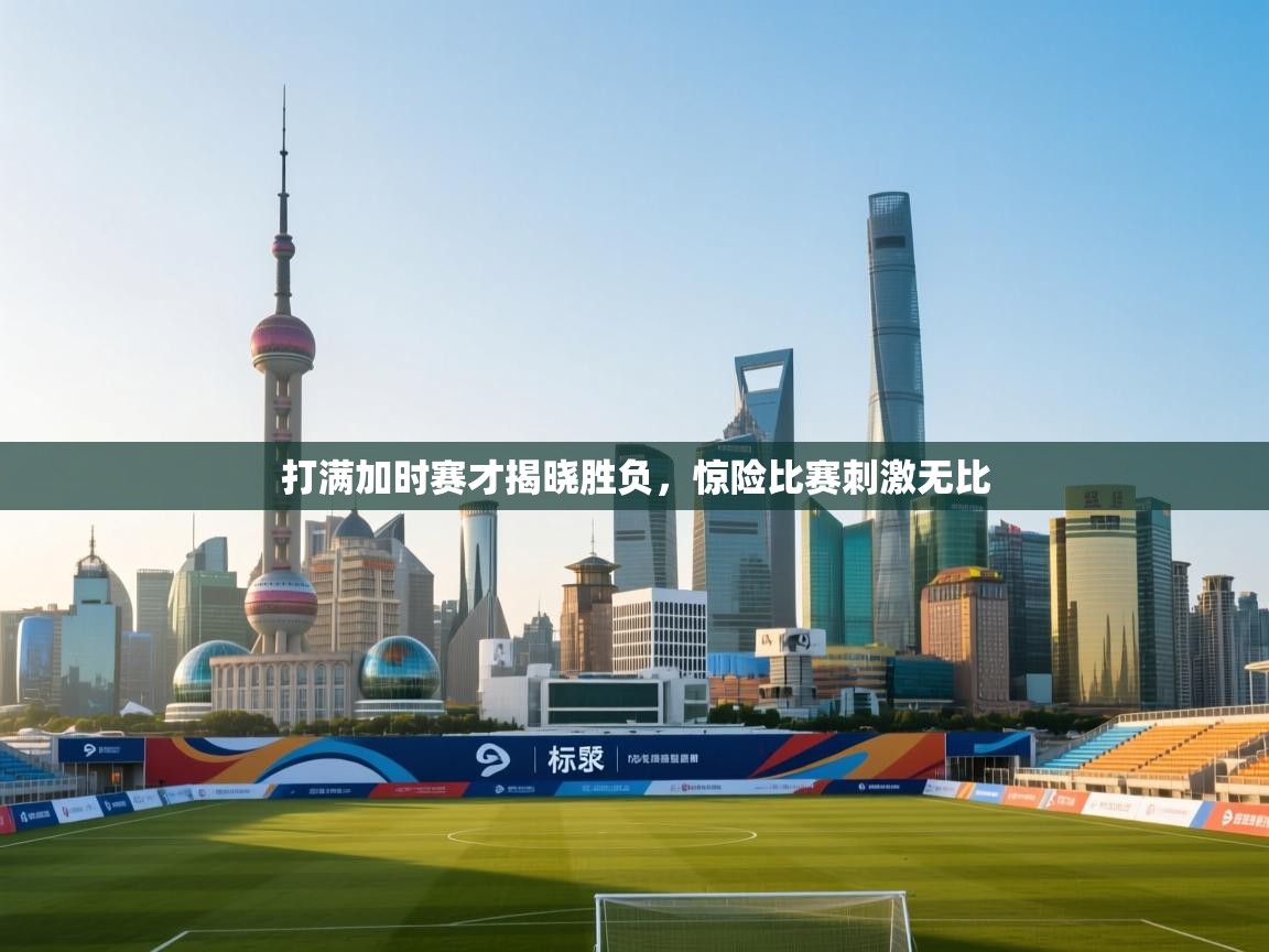 打满加时赛才揭晓胜负，惊险比赛刺激无比  第1张