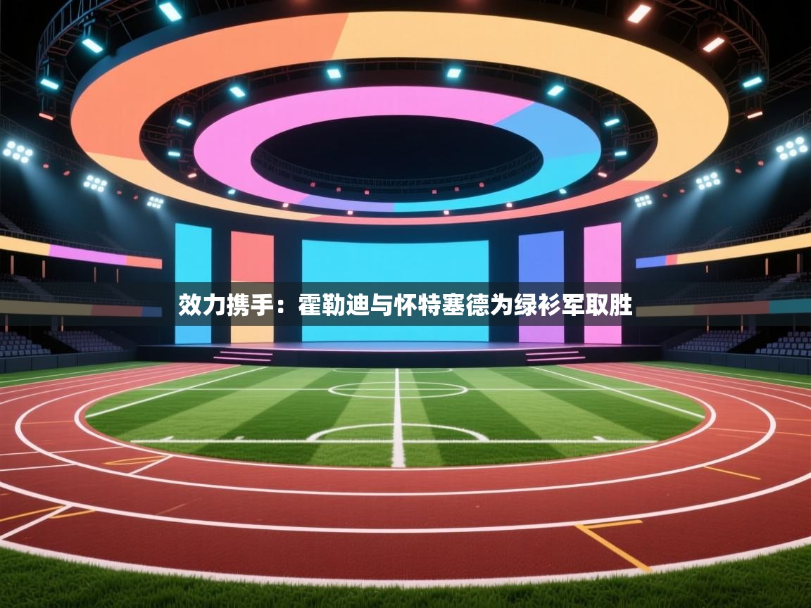 效力携手：霍勒迪与怀特塞德为绿衫军取胜  第2张