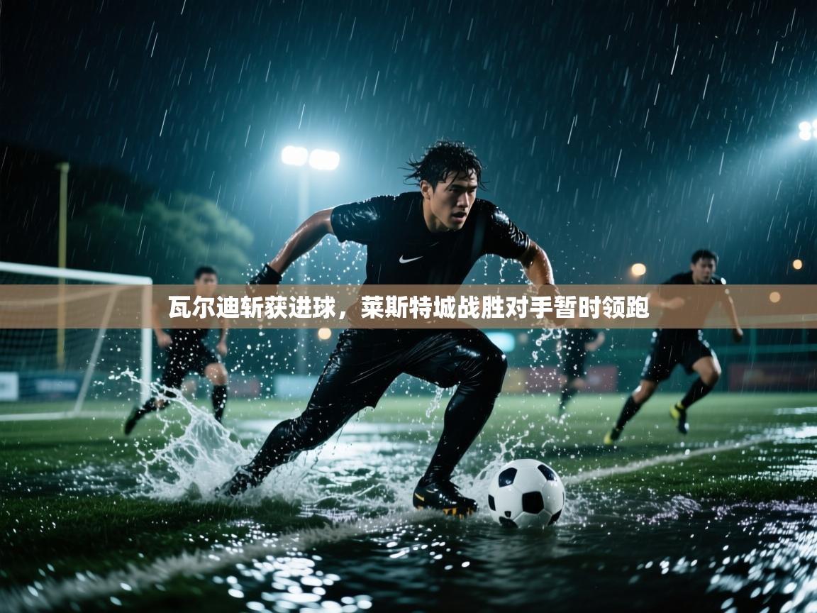 瓦尔迪斩获进球,莱斯特城战胜对手暂时领跑 第2张