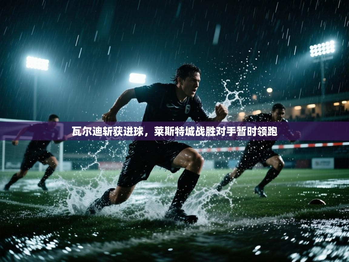 瓦尔迪斩获进球,莱斯特城战胜对手暂时领跑 第1张