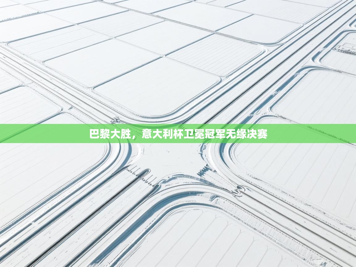 巴黎大胜，意大利杯卫冕冠军无缘决赛  第1张