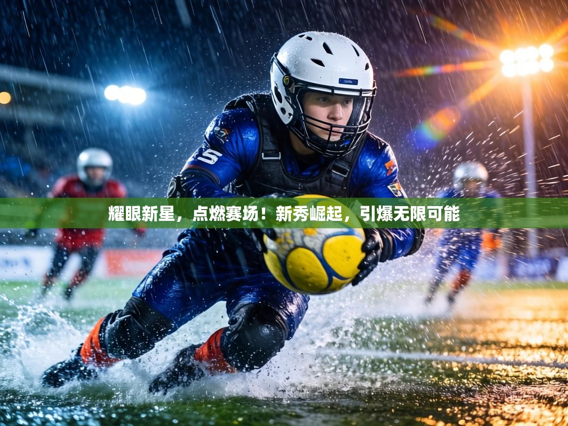耀眼新星，点燃赛场！新秀崛起，引爆无限可能  第2张