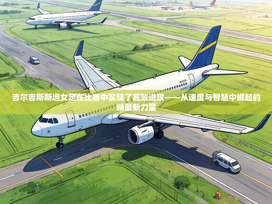 吉尔吉斯斯坦女足在比赛中实现了高效进攻——从速度与智慧中崛起的绿茵新力量 第1张