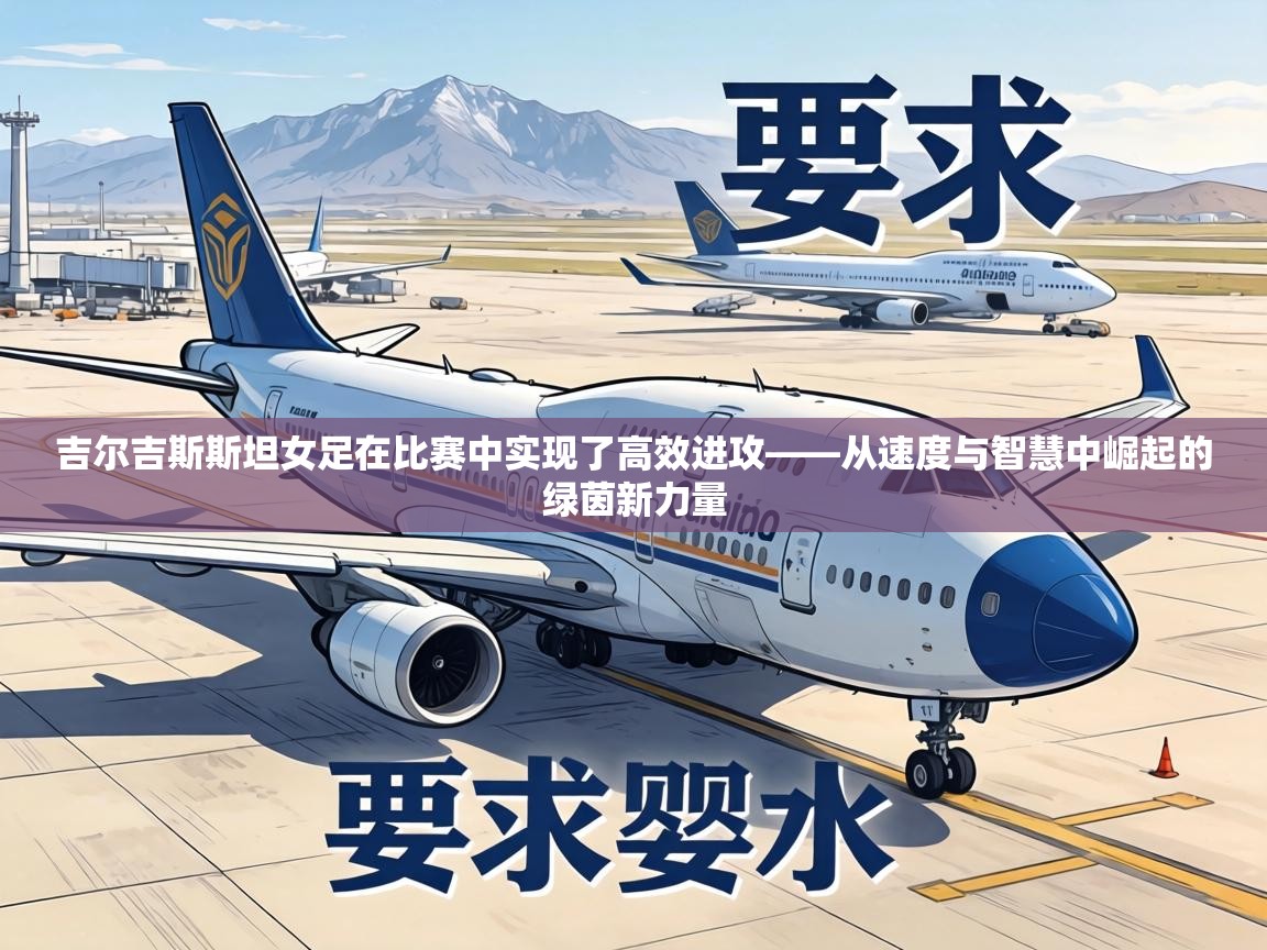 吉尔吉斯斯坦女足在比赛中实现了高效进攻——从速度与智慧中崛起的绿茵新力量 第2张